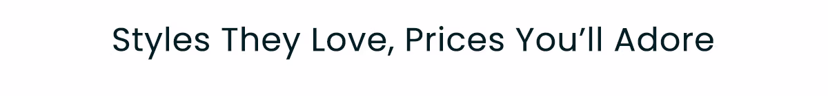 Styles They Love, Prices You'll Adore