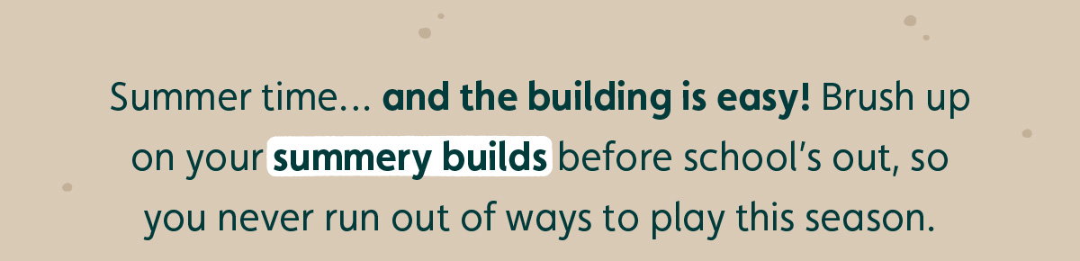 Summer time… and the building is easy! Brush up on your summery builds before school’s out, so you never run out of ways to play this season. 