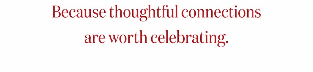 Because thoughtful connections are worth celebrating.