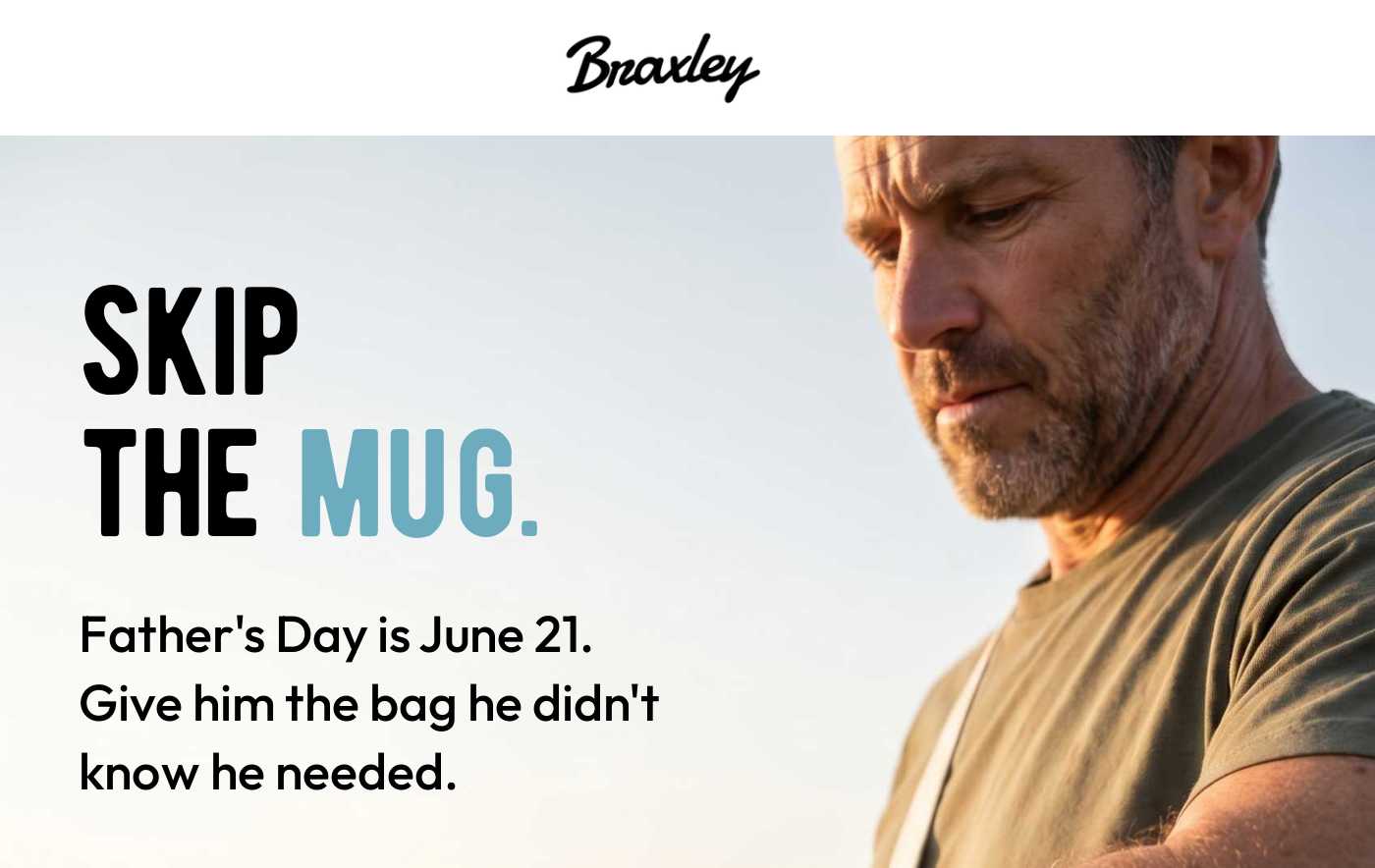 Braxley logo. SKIP THE MUG. Father's Day is June 21. Give him the bag he didn't know he needed.