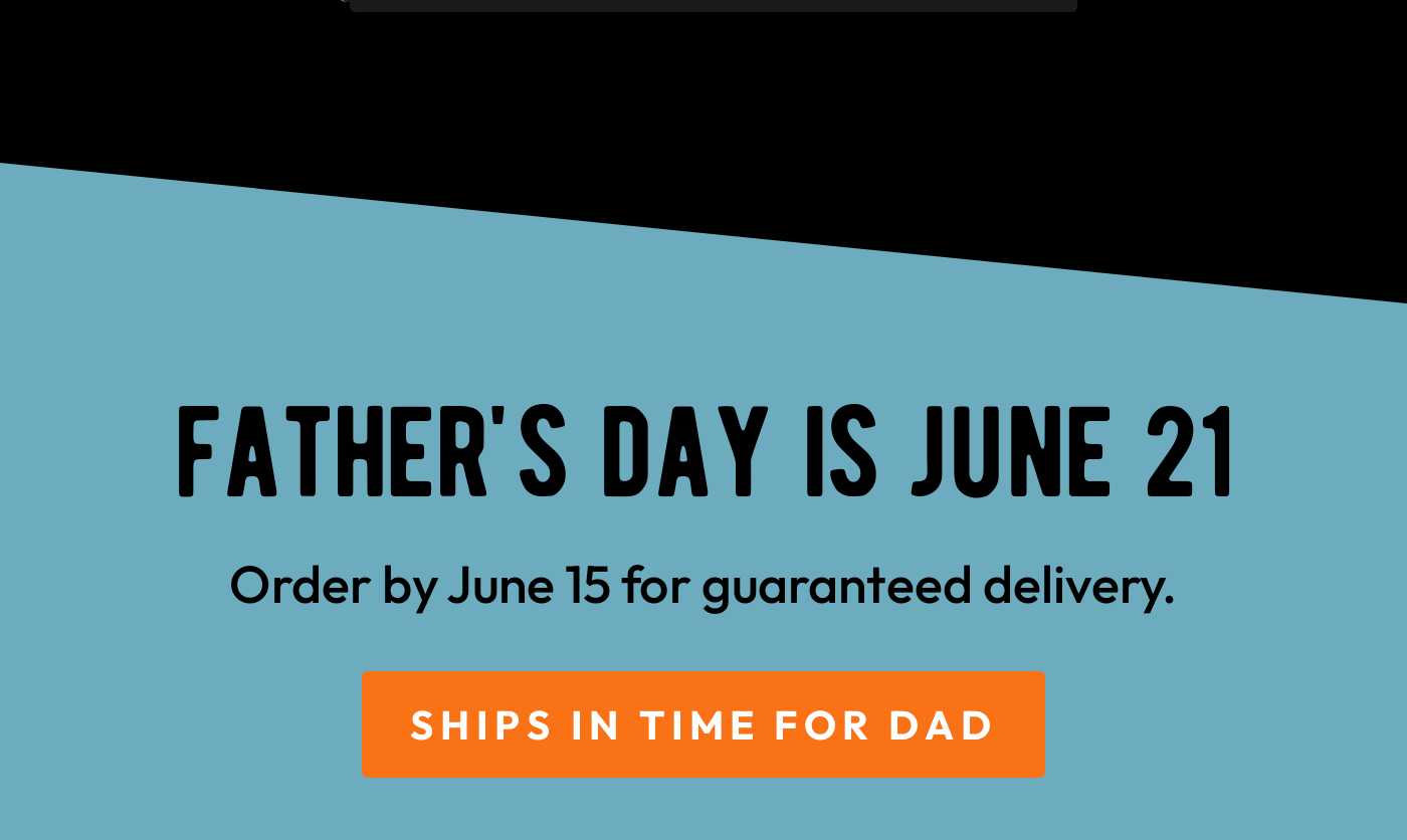 FATHER'S DAY IS JUNE 21. Order by June 15 for guaranteed delivery. SHIPS IN TIME FOR DAD button.
