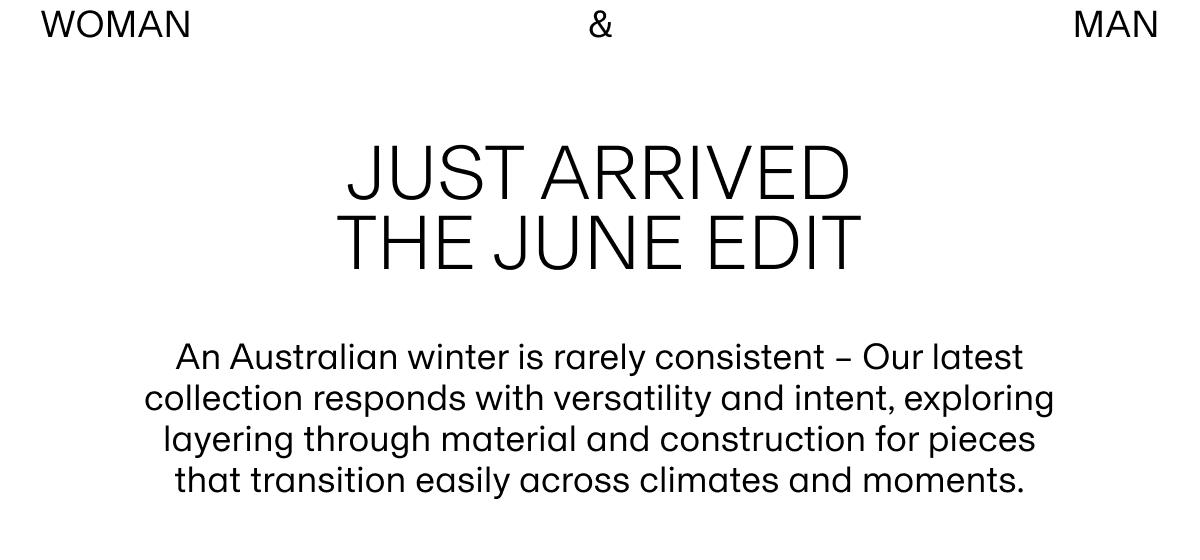 WOMAN & MAN | JUST ARRIVED THE JUNE EDIT | An Australian winter is rarely consistent Our latest collection responds with versatility and intent, exploring layering through material and construction for pieces that transition easily across climates and moments.