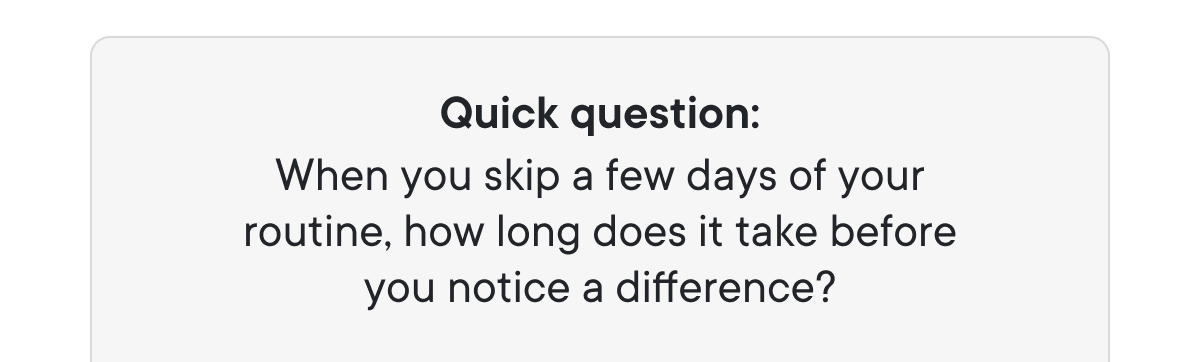 Quick question: When you skip a few days of your routine, how long does it take before you notice a difference?