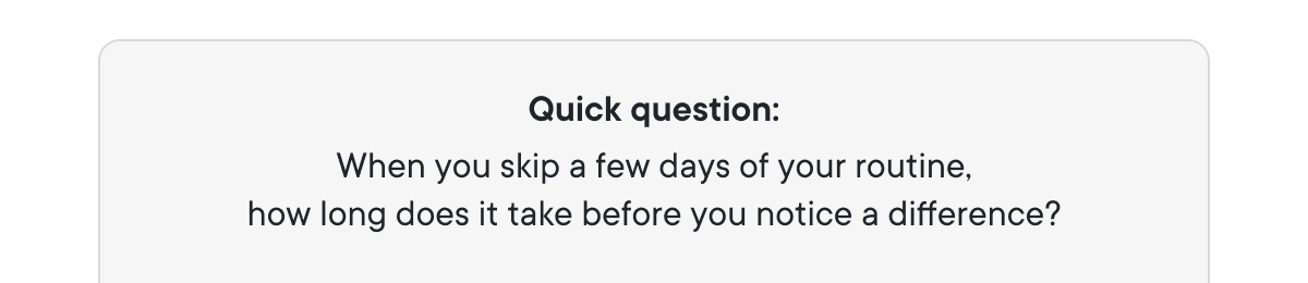 Quick question: When you skip a few days of your routine, how long does it take before you notice a difference?