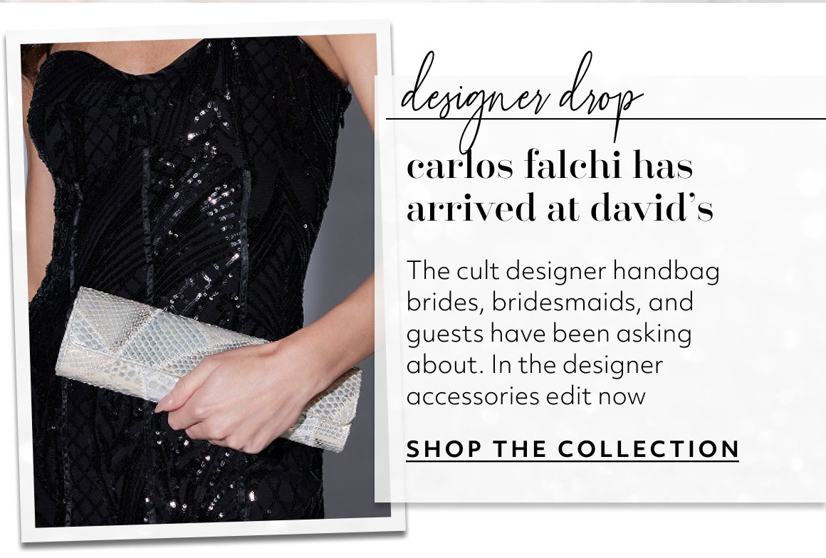carlos falchi has arrived at david’s The cult designer handbag brides, bridesmaids, and guests have been asking about. In the designer accessories edit now SHOP THE COLLECTION