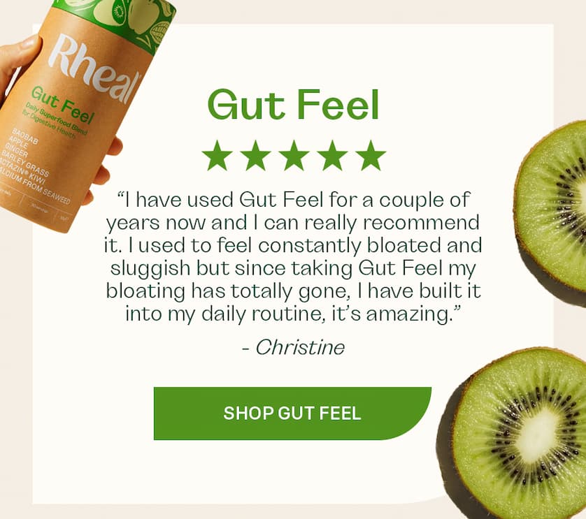 “I have used Gut Feel for a couple of years now and I can really recommend it. I used to feel constantly bloated and sluggish but since taking Gut Feel my bloating has totally gone, I have built it into my daily routine, it’s amazing.“ - Christine