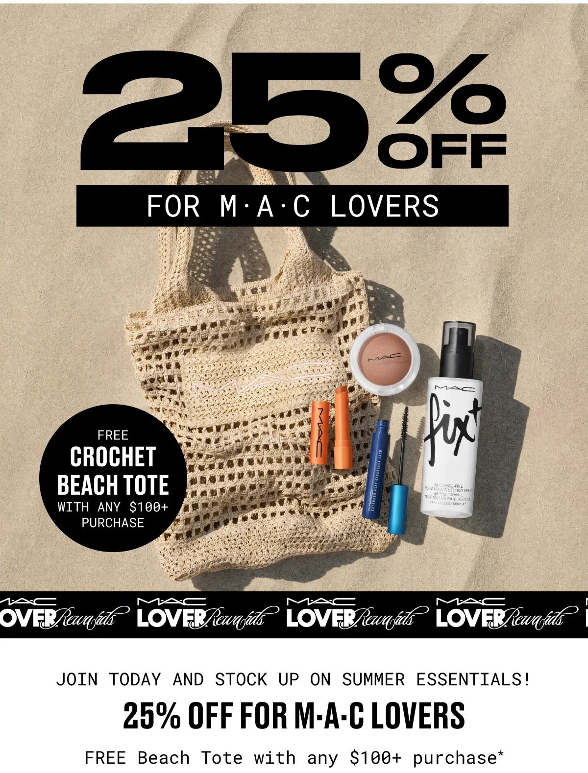 25% OFF | FOR M·A·C LOVERS | FREE | CROCHET BEACH TOTE | WITH ANY $100+ PURCHASE | M·A·C LOVER Rewards | JOIN TODAY AND STOCK UP ON SUMMER ESSENTIALS! | 25% OFF for M·A·C Lovers | FREE Beach Tote with any $100+ purchase*