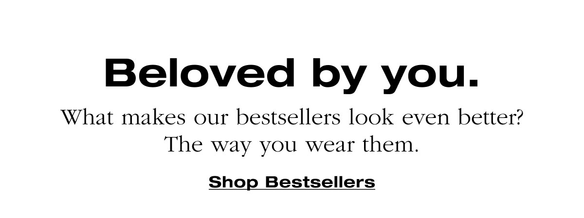 Beloved by you. What makes our bestsellers look even better? The way you wear them. Shop Bestsellers