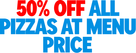 50% OFF ALL PIZZAS AT MENU PRICE