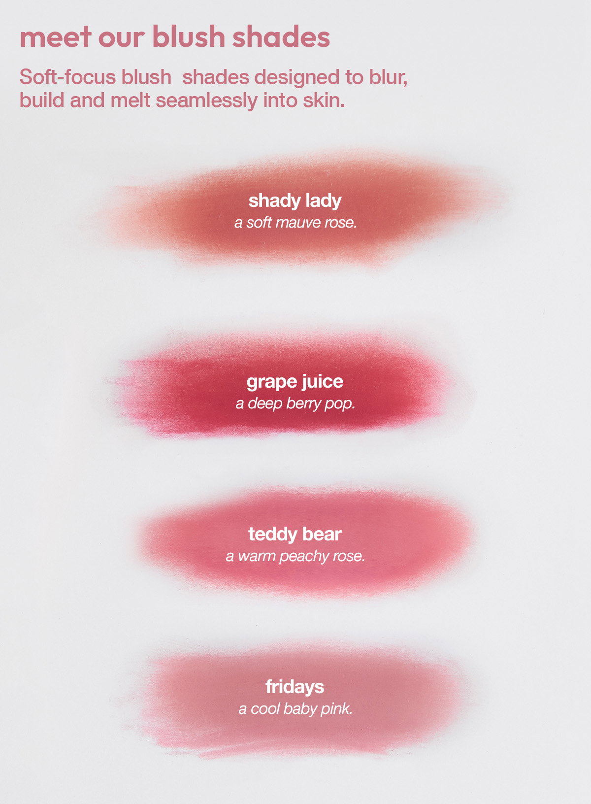 MEET OUR NEW BLUSH SHADES - COMING SOON - SOFT FOCUS GLOW. SKIN PERFECTING BLUR - JOIN THE WAITLIST AND BE THE FIRST TO SHOP