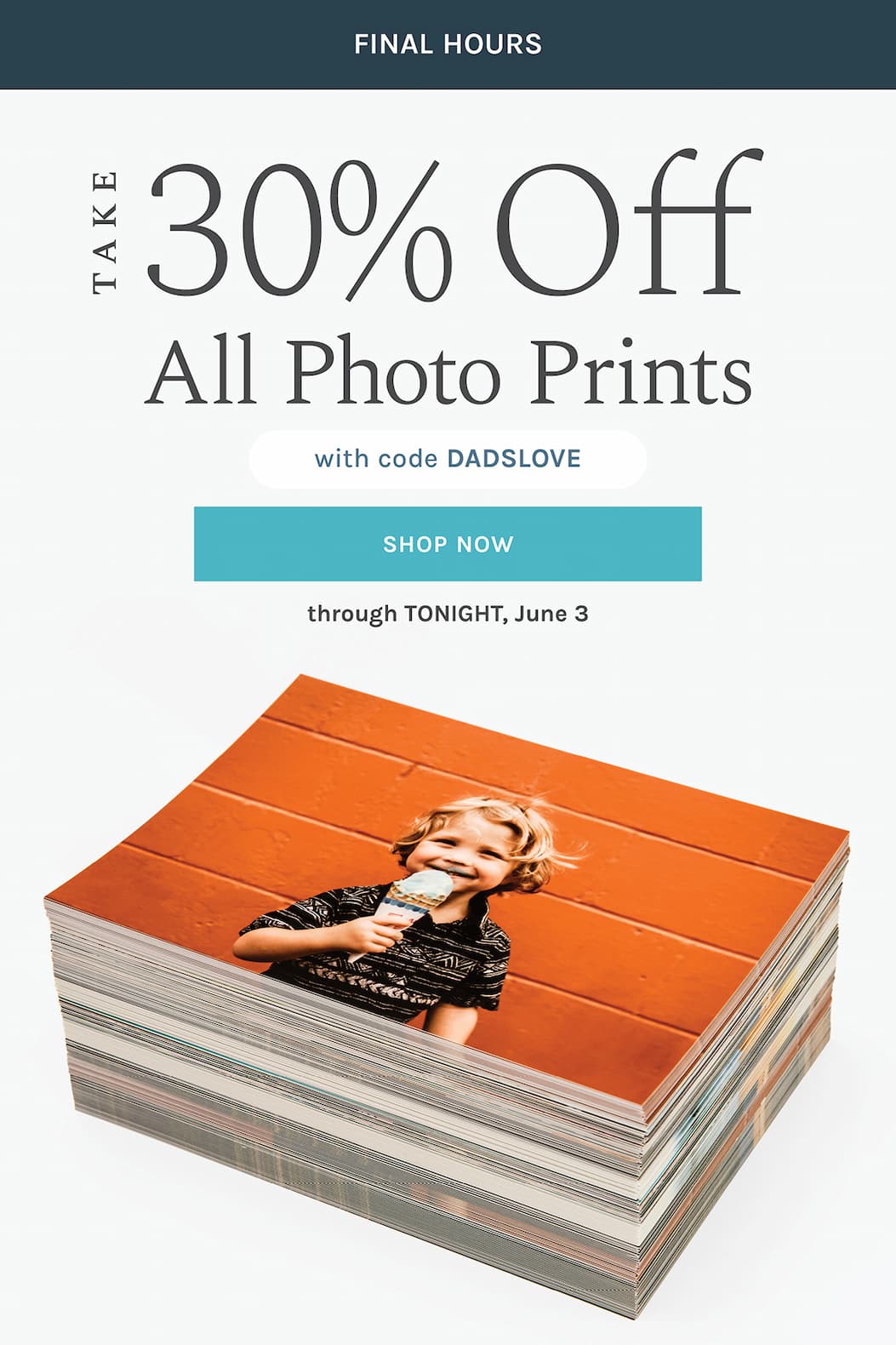 Final Hours:  Take 30% off ALL Photo Prints  with code DADSLOVE  through TONIGHT, June 3 [SHOP NOW]