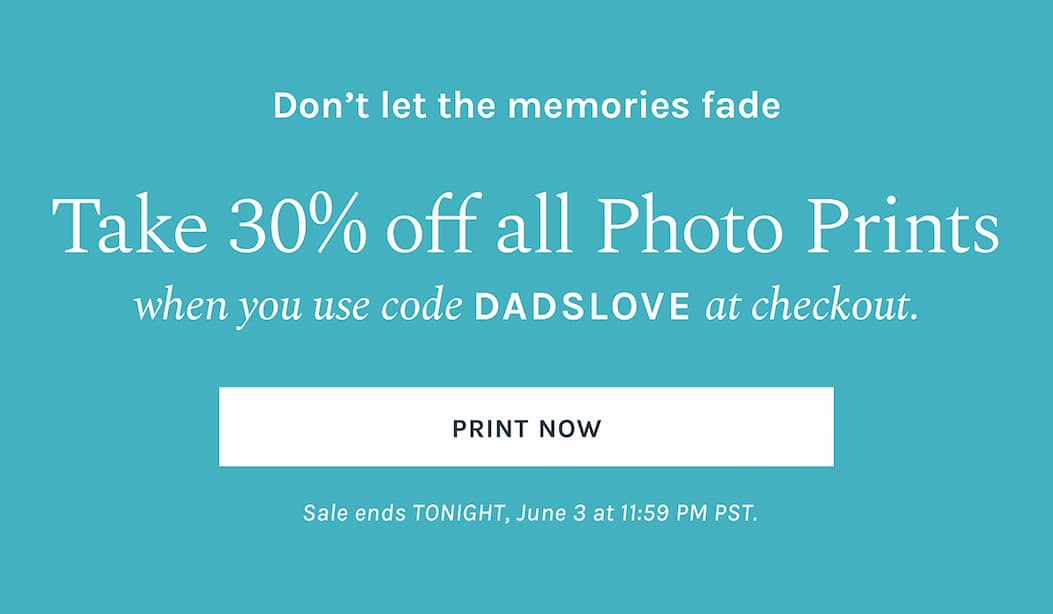 Don’t let the memories fade Take 30% off all Photo Prints when you use code DADSLOVE at checkout. Sale ends TONIGHT, June 3 at 11:59 PM PST.