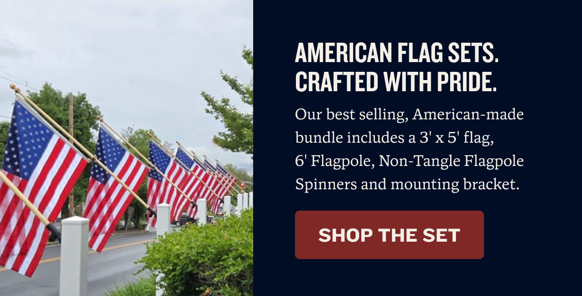 American Flag Sets. Crafted With Pride. | Our best selling, American-made bundle includes a 3' x 5' flag, 6' Flagpole, Non-Tangle Flagpole Spinners, and mounting bracket. | SHOP THE SET