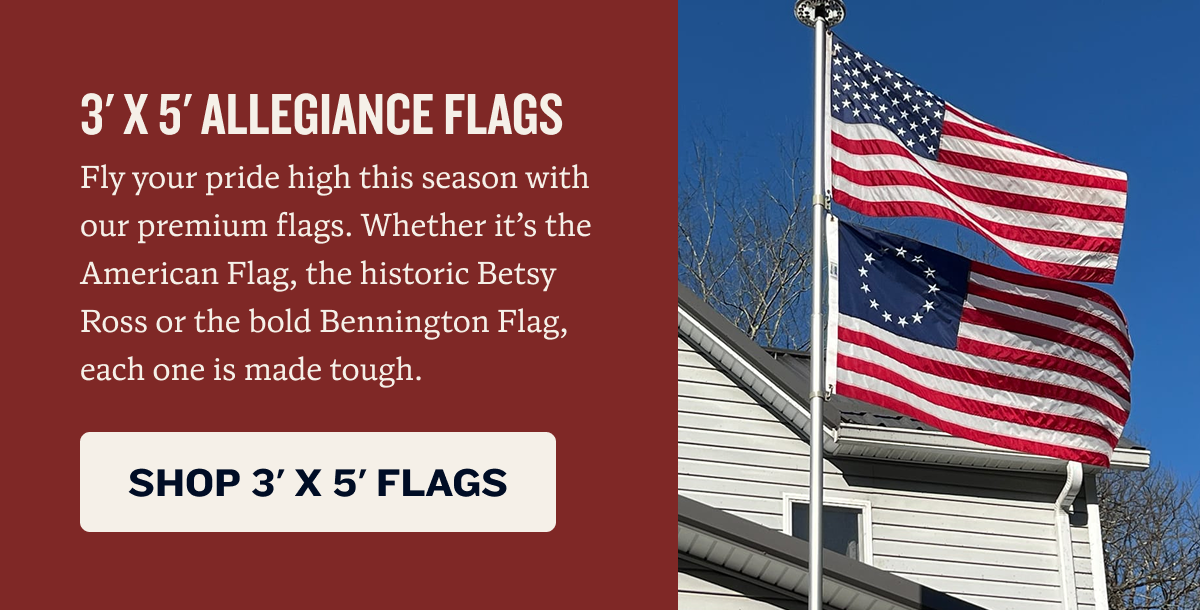 3' x 5' Allegiance Flags | Fly your pride high this season with our premium flags. Whether it’s the American Flag, the historic Betsy Ross, or the bold Texas Flag, each one is made tough. | SHOP 3' x 5' FLAGS