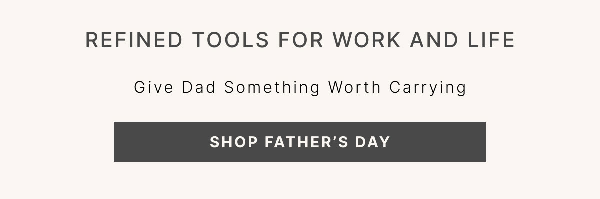 Refined tools for Work and Life Give Dad Something Worth Carrying SHOP FATHER’S DAY