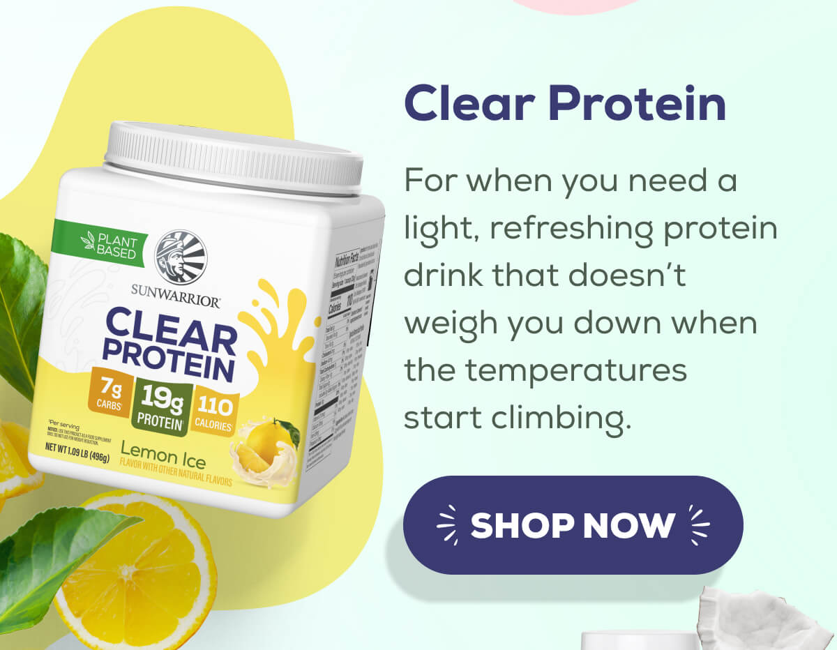 Clear Protein  For when you need a light, refreshing protein drink that doesn’t weigh you down when the temperatures start climbing.