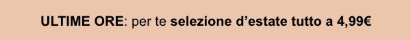 ULTIME ORE: per te SELEZIONE d’ESTATE TUTTO a 4,99€