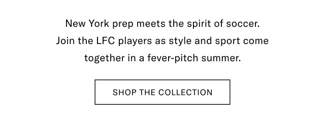 New York prep meets the spirit of soccer. Join the LFC players as style and sport come together in a fever-pitch summer. SHOP THE COLLECTION