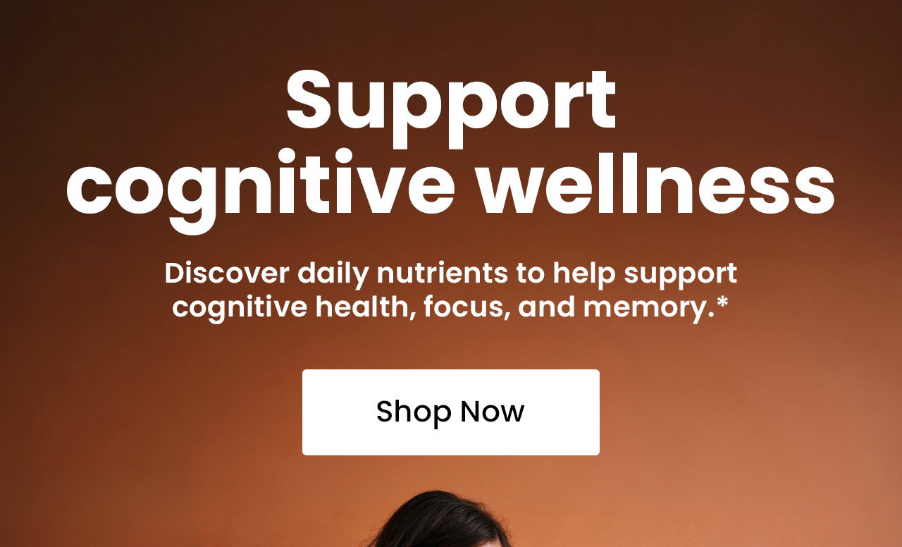 Support Cognitive Wellness: Discover daily nutrients to help support cognitive health, focus, and memory.* Shop Brain Health.
