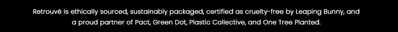 Retrouvé is ethically sourced, sustainably packaged, certified as cruelty-free by Leaping Bunny, and a proud partner of Pact, Green Dot, Plastic Collective, and One Tree Planted.