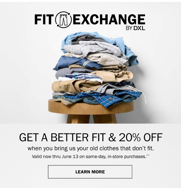 FitExchange by DXL. Get a better fit & 20% off when you bring us your old clothes that don't fit. Valid now thru June 13 on same-day, in-store purchases. Learn more.