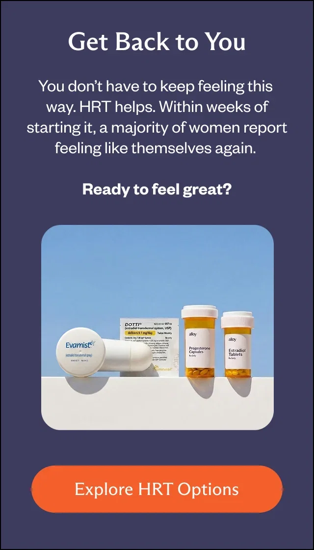 Get back to you: you don't have to feel this way. HRT help. Within weeks of starting it, a majority of women report feeling like themselves again.