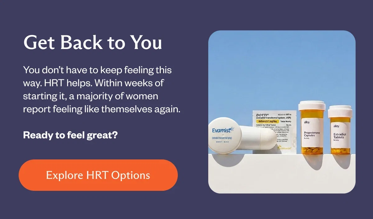 Get back to you: you don't have to feel this way. HRT help. Within weeks of starting it, a majority of women report feeling like themselves again.