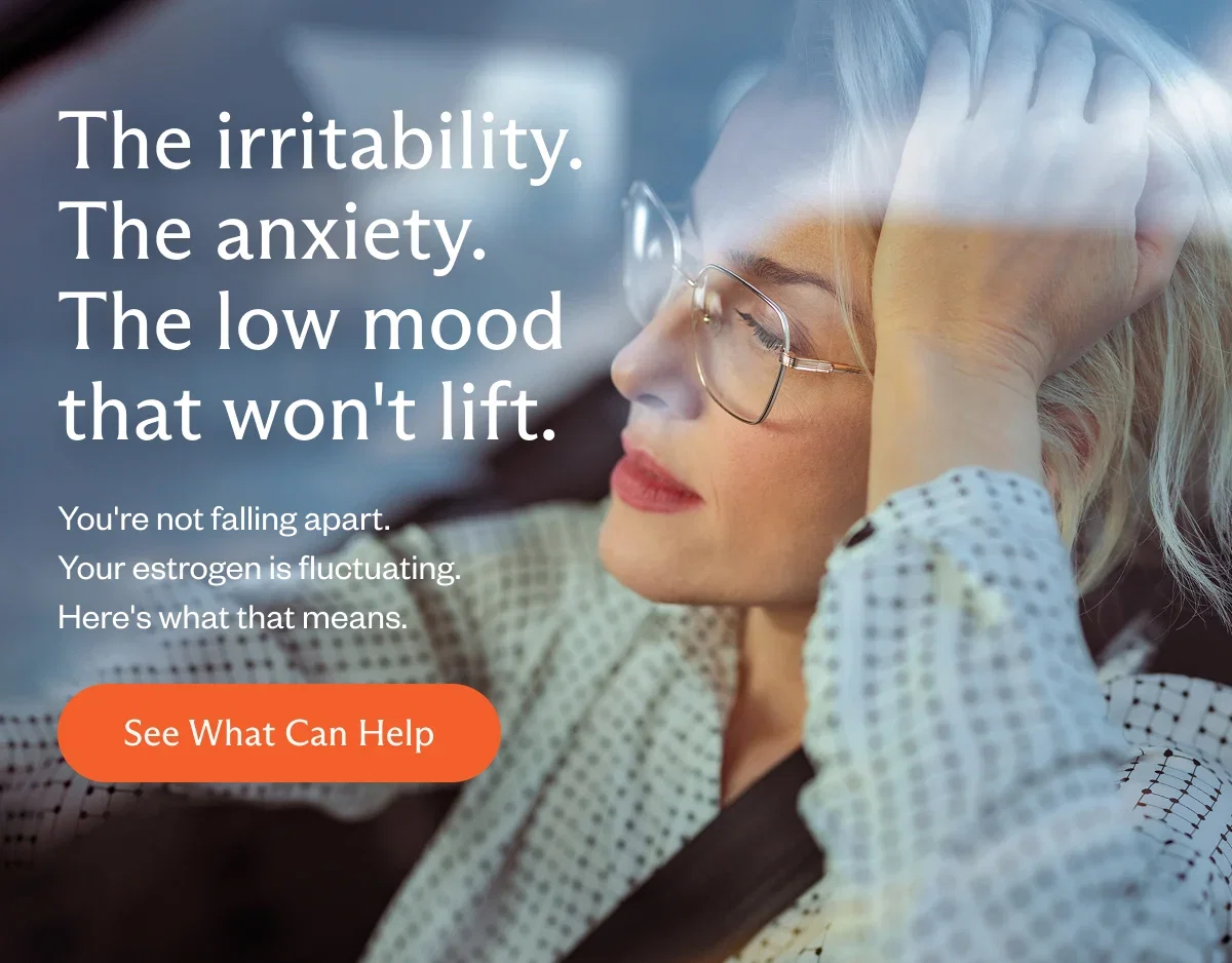 The anxiety. The low mood that won't lift. You're not falling apart. Your estrogen is fluctuating.  Here's what that means.