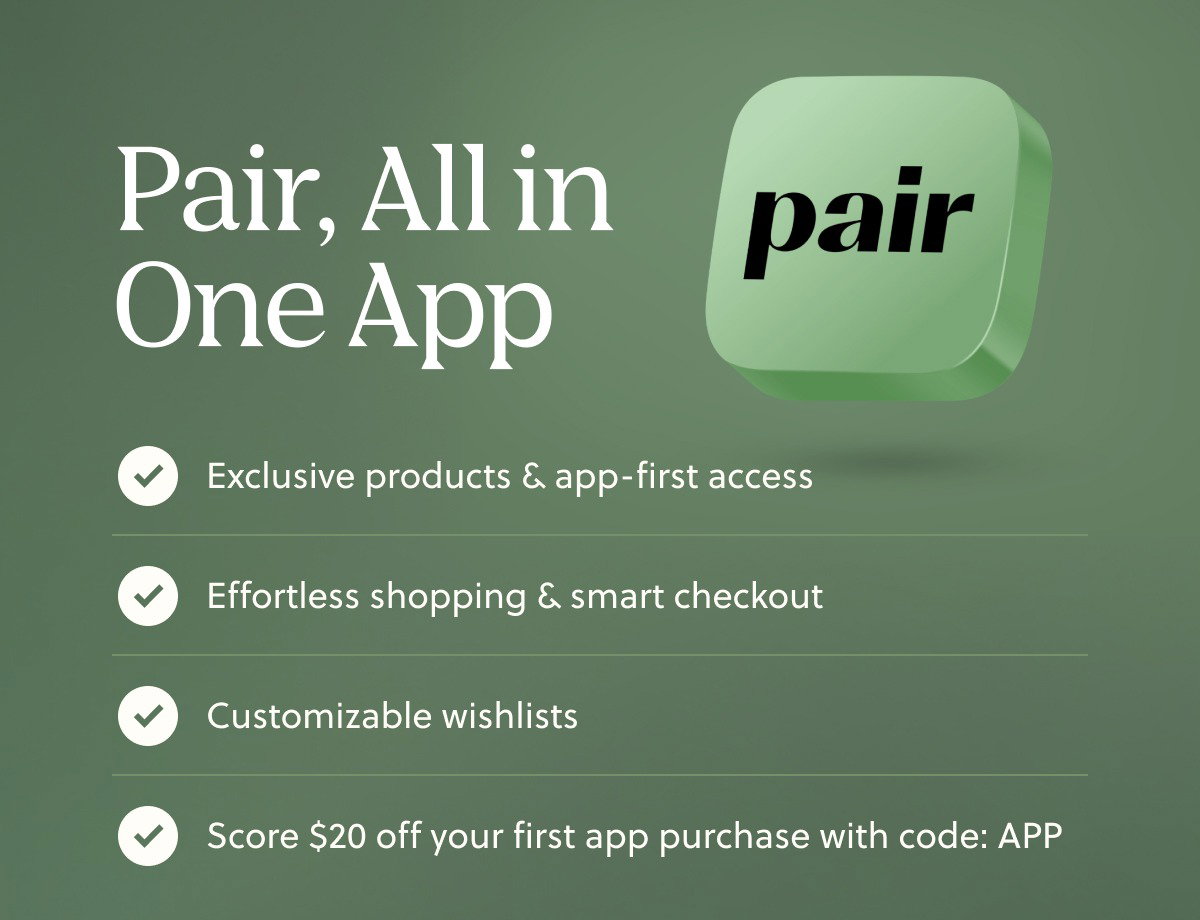 Pair, All in One App | Exclusive products & app-first access | Effortless shopping & smart checkout | Customizable Wishlists | Score $20 off your first app purchase