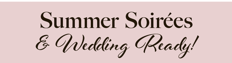 Summer Soirées & Wedding Ready! Summer Soirées & Wedding Ready!