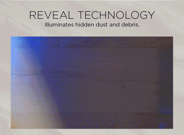 Reveal technology. Illuminates hidden dust and debris.