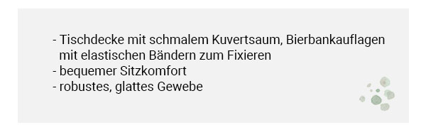 Tischdecke mit schmalem Kuvertsaum, Bierbankauflagen mit elastischen Bändern zum Fixieren, bequemer Sitzkomfort, robustes, glattes Gewebe. 