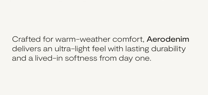 Crafted for warm-weather comfort, Aerodenim delivers an ultra-light feel with lasting durability and a lived-in softness from day one.