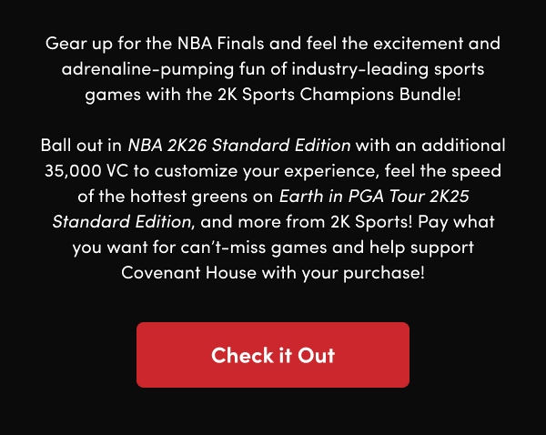 Ball out in NBA 2K26 Standard Edition with an additional 35,000 VC to customize your experience, feel the speed of the hottest greens on Earth in PGA Tour 2K25 Standard Edition, and more from 2K Sports! Pay what you want for can’t-miss games and help support Covenant House with your purchase!