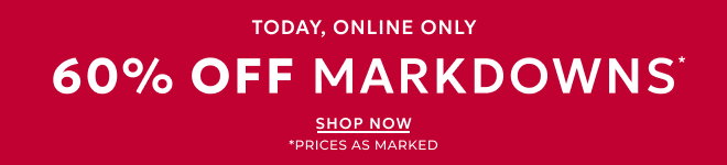 TODAY, ONLINE ONLY 60% OFF MARKDOWNS. SHOP NOW. *PRICES AS MARKED