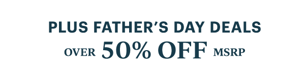 PLUS FATHER'S DAY DEALS  OVER 50% OFF MSRP