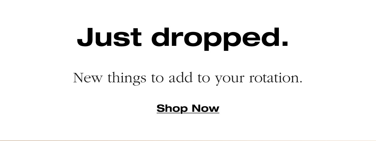 Just dropped.  New things to add to your rotation. Shop Now