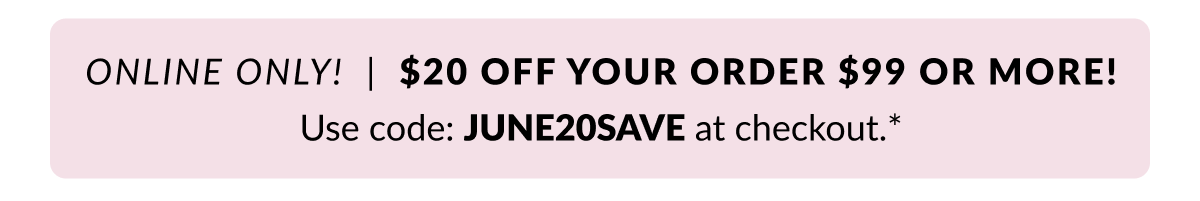 Online Only! $20 off your order $99 or more! Use code: JUNE20SAVE at checkout.