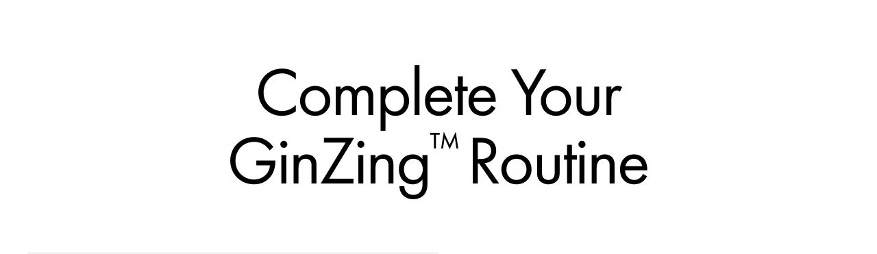 Complete your GinZing™ routine