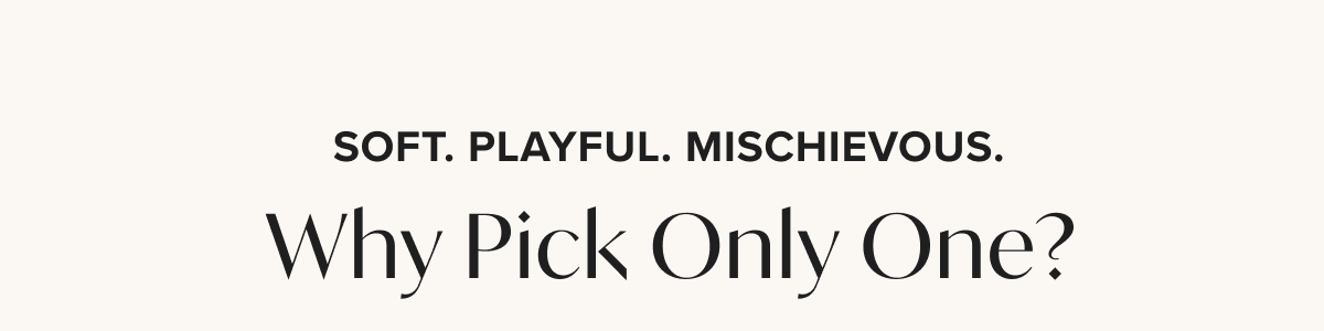 Soft. Playful. Mischievous. Why pick only one? 