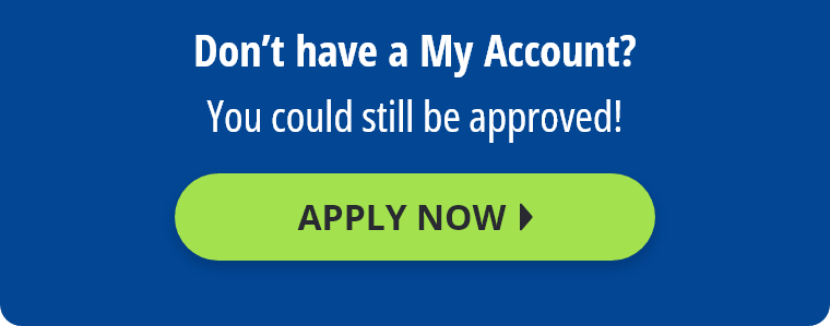 Don't have a My Account? You could still be approved! Apply Now