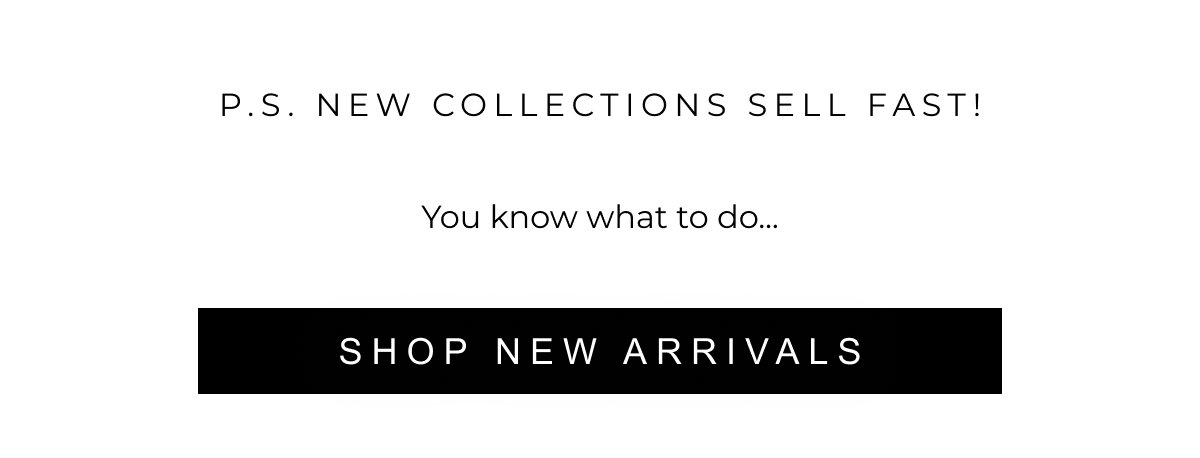 P.S. NEW COLLECTIONS SELL FAST! | SHOP NEW ARRIVALS