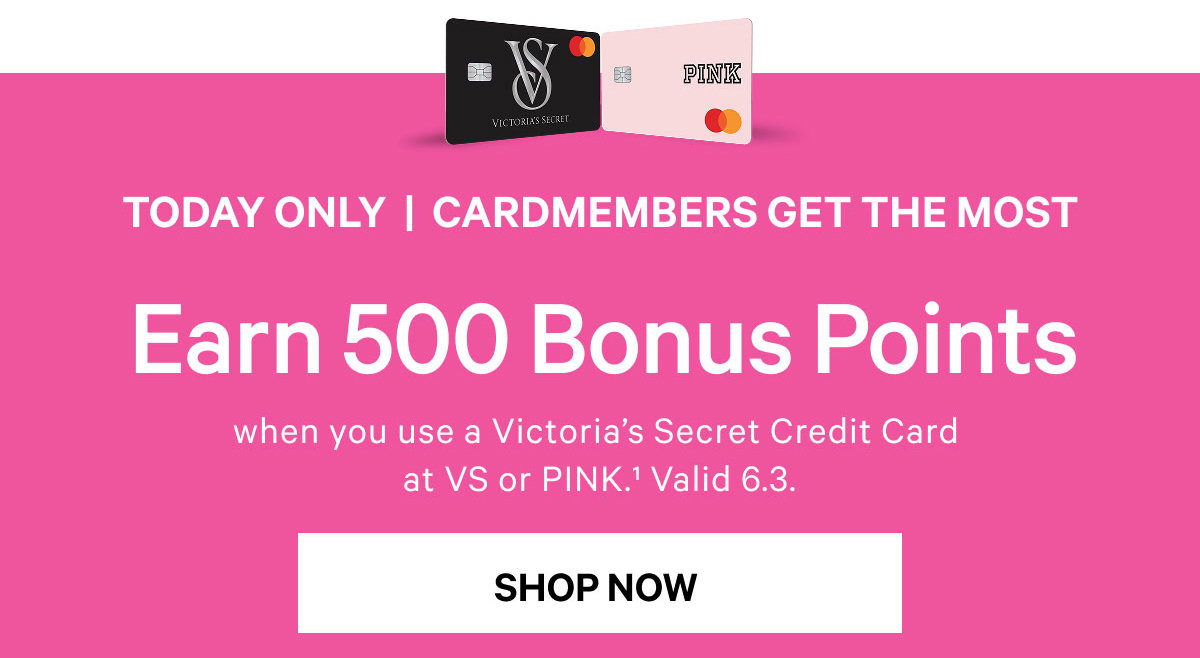 Today Only Cardmembers Get The Most Earn 500 Bonus Pointswhen you use a Victoria’s Secret Credit Card at VS or PINK.^1 Valid 6.3. Shop Now
