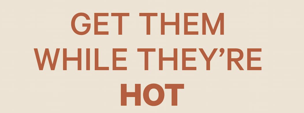 Get Them  While They’re  Hot 