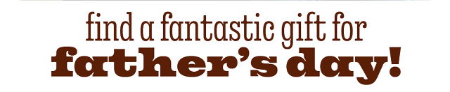 FIND A FANTASTIC GIFT FOR FATHER'S DAY