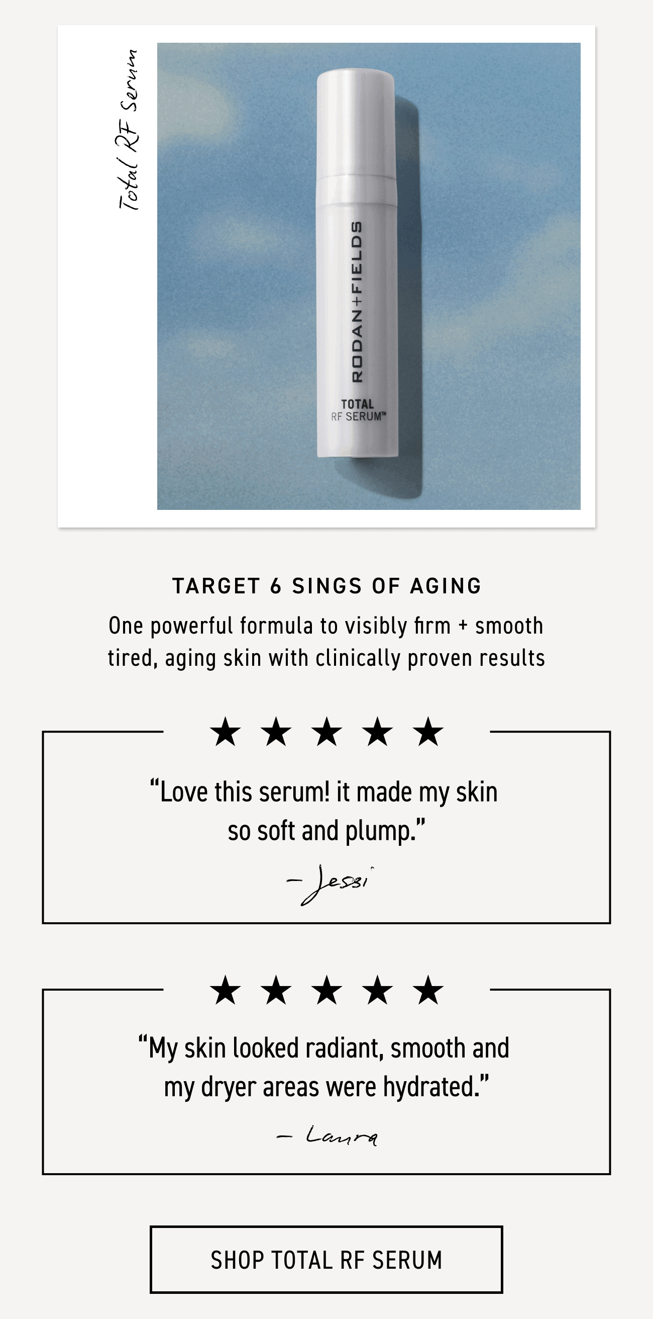 Total RF Serum targets 6 signs of aging: one powerful formula to visible firm and smooth tired, aging skin with clinically proven results. CTA: SHOP TOTAL RF SERUM