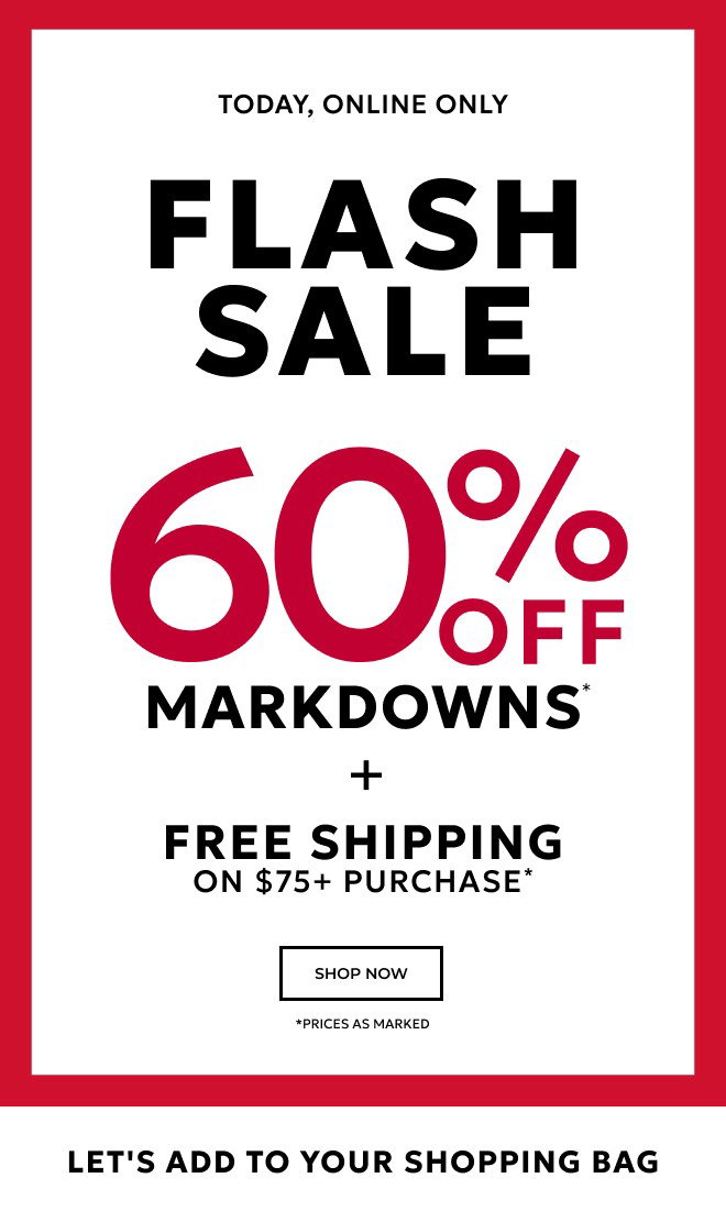 TODAY, ONLINE ONLY. FLASH SALE 60% OFF MARKDOWNS* + FREE SHIPPING ON $75+* SHOP NOW. *PRICES AS MARKED. LET'S ADD TO YOUR SHOPPING BAG.