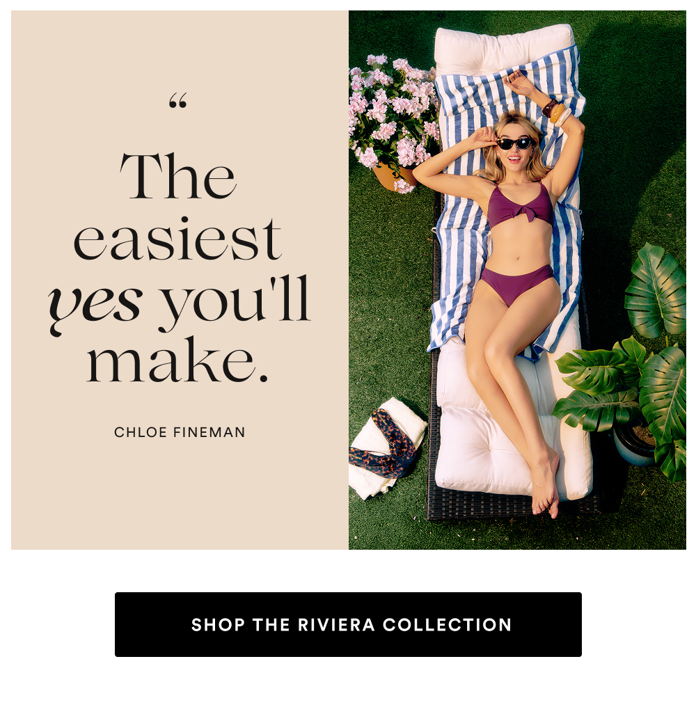 "The easiest yes you'll make." [SHOP THE RIVIERA COLLECTION]