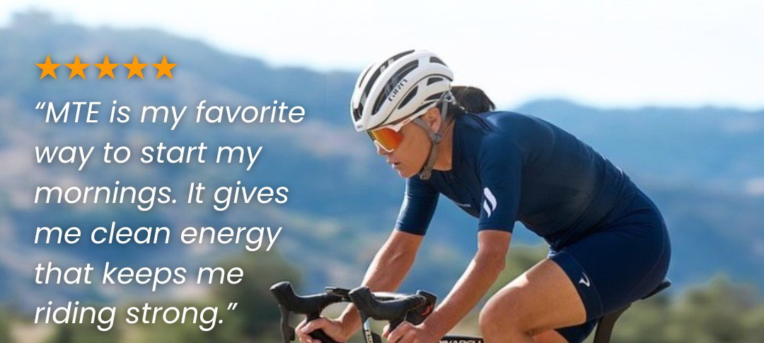 Five-star review: MTE is my favorite way to start my mornings. It gives me clean energy that keeps me riding strong.