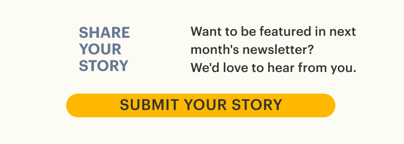 Share your story to be featured in next month's newsletter